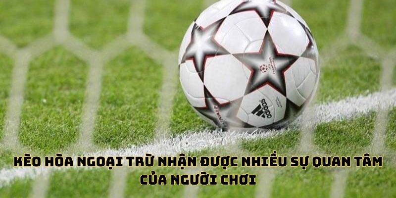 Kèo hòa ngoại trừ nhận được nhiều sự quan tâm của người chơi